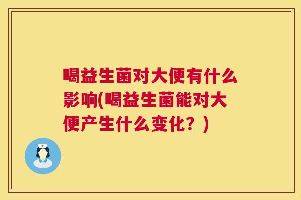喝益生菌对大便有什么影响(喝益生菌能对大便产生什么变化？)