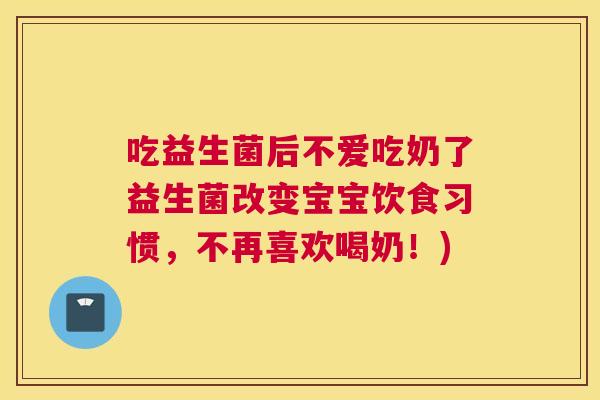 吃益生菌后不爱吃奶了益生菌改变宝宝饮食习惯，不再喜欢喝奶！)