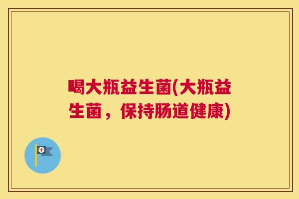 喝大瓶益生菌(大瓶益生菌，保持肠道健康)