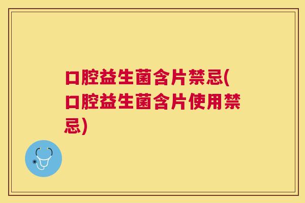 口腔益生菌含片禁忌(口腔益生菌含片使用禁忌)