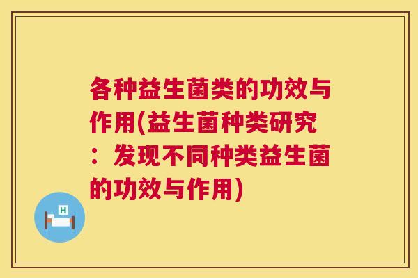 各种益生菌类的功效与作用(益生菌种类研究：发现不同种类益生菌的功效与作用)