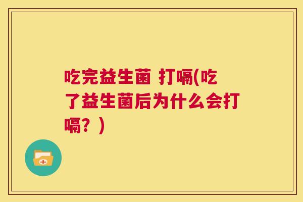 吃完益生菌 打嗝(吃了益生菌后为什么会打嗝？)