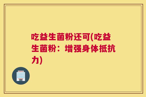 吃益生菌粉还可(吃益生菌粉：增强身体抵抗力)