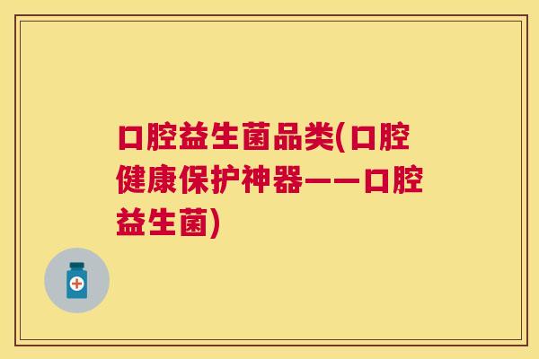 口腔益生菌品类(口腔健康保护神器——口腔益生菌)