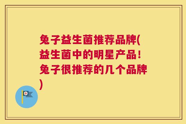 兔子益生菌推荐品牌(益生菌中的明星产品！兔子很推荐的几个品牌)