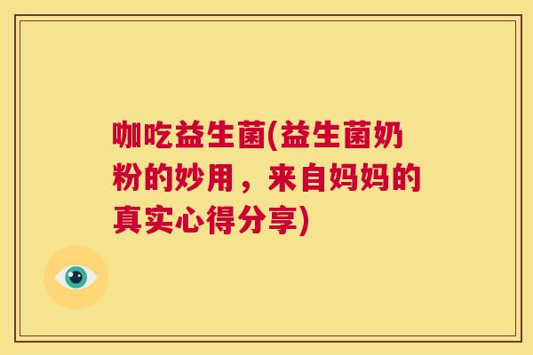 咖吃益生菌(益生菌奶粉的妙用，来自妈妈的真实心得分享)