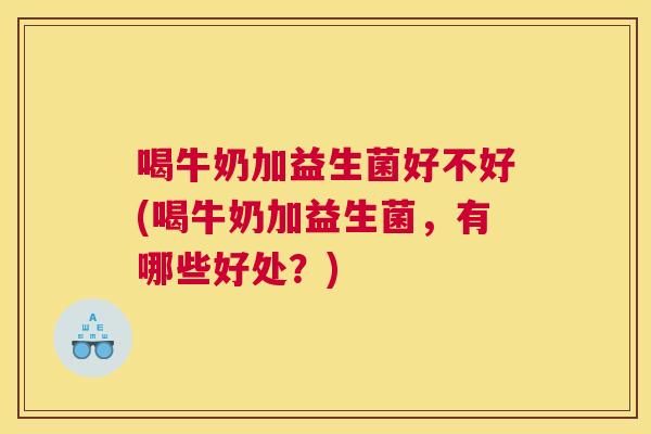 喝牛奶加益生菌好不好(喝牛奶加益生菌，有哪些好处？)