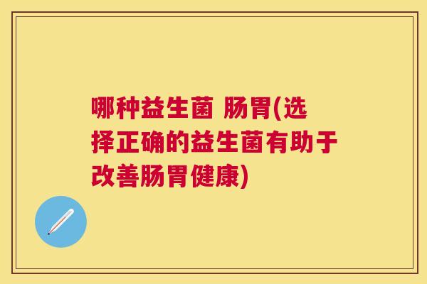 哪种益生菌 肠胃(选择正确的益生菌有助于改善肠胃健康)
