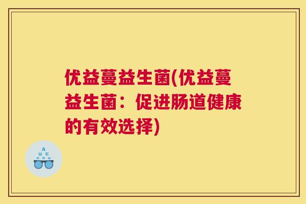 优益蔓益生菌(优益蔓益生菌：促进肠道健康的有效选择)