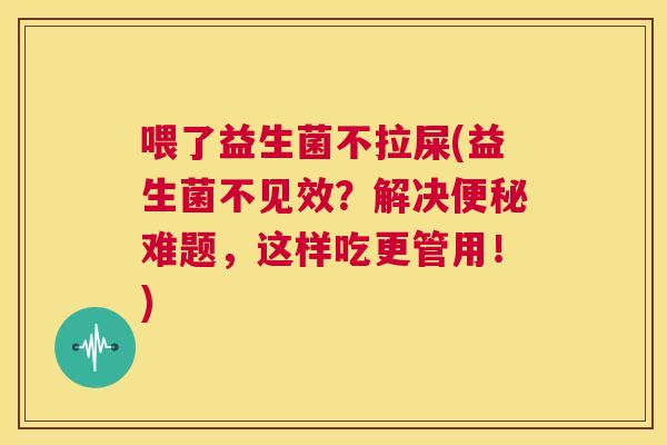 喂了益生菌不拉屎(益生菌不见效？解决便秘难题，这样吃更管用！)