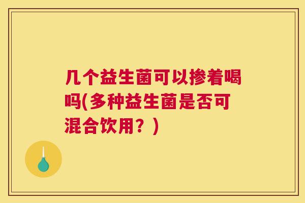 几个益生菌可以掺着喝吗(多种益生菌是否可混合饮用？)