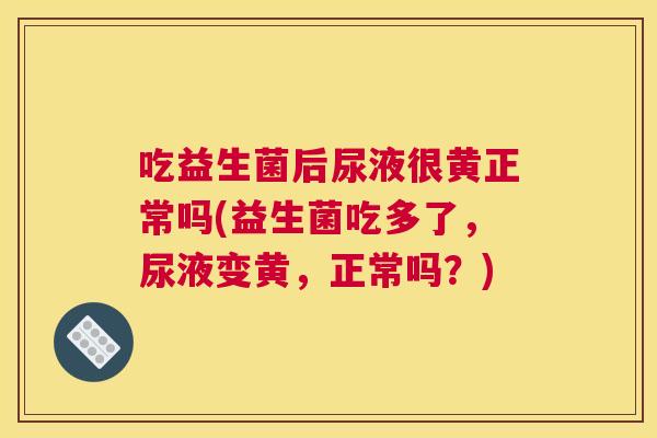 吃益生菌后尿液很黄正常吗(益生菌吃多了，尿液变黄，正常吗？)