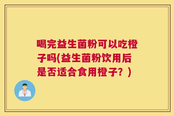 喝完益生菌粉可以吃橙子吗(益生菌粉饮用后是否适合食用橙子？)
