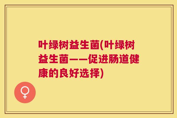 叶绿树益生菌(叶绿树益生菌——促进肠道健康的良好选择)