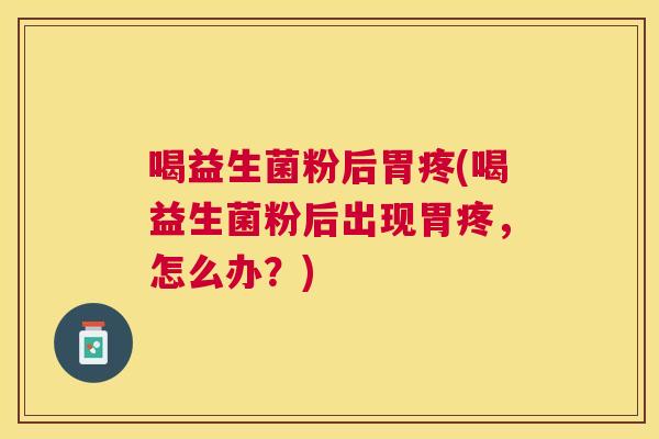 喝益生菌粉后胃疼(喝益生菌粉后出现胃疼，怎么办？)