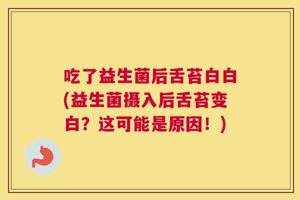 吃了益生菌后舌苔白白(益生菌摄入后舌苔变白？这可能是原因！)