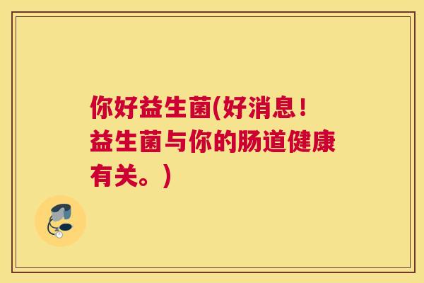你好益生菌(好消息！益生菌与你的肠道健康有关。)