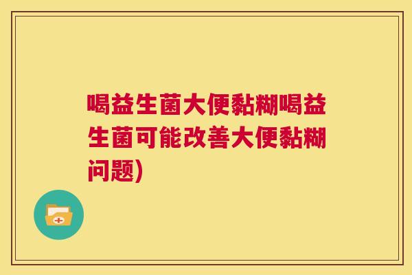 喝益生菌大便黏糊喝益生菌可能改善大便黏糊问题)