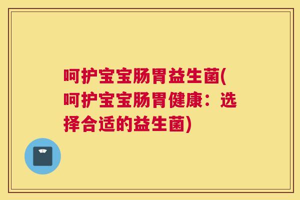 呵护宝宝肠胃益生菌(呵护宝宝肠胃健康：选择合适的益生菌)