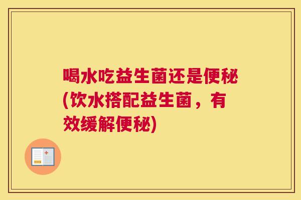 喝水吃益生菌还是便秘(饮水搭配益生菌，有效缓解便秘)