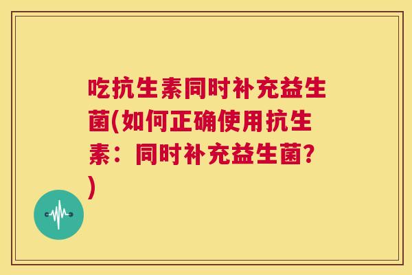 吃抗生素同时补充益生菌(如何正确使用抗生素：同时补充益生菌？)
