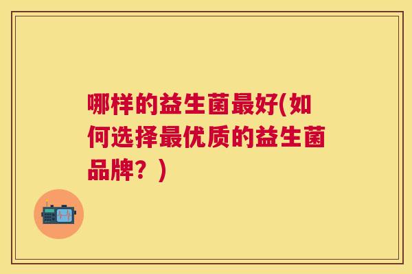 哪样的益生菌最好(如何选择最优质的益生菌品牌？)