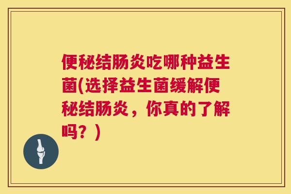 便秘结肠炎吃哪种益生菌(选择益生菌缓解便秘结肠炎，你真的了解吗？)