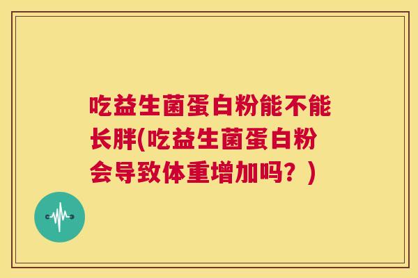 吃益生菌蛋白粉能不能长胖(吃益生菌蛋白粉会导致体重增加吗？)