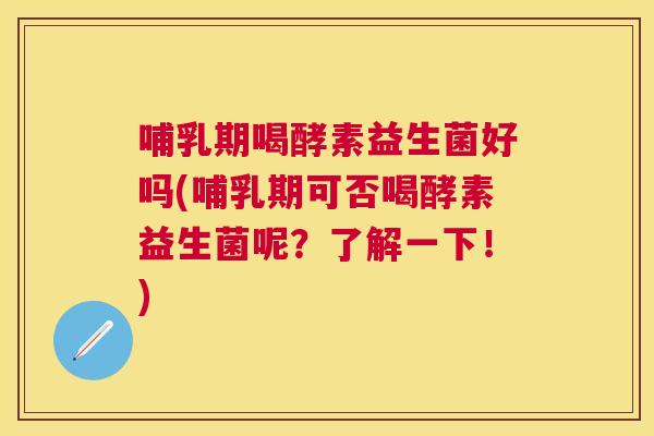 哺乳期喝酵素益生菌好吗(哺乳期可否喝酵素益生菌呢？了解一下！)