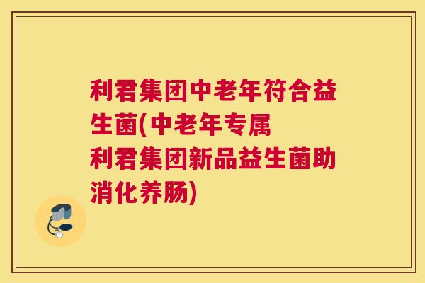利君集团中老年符合益生菌(中老年专属  利君集团新品益生菌助消化养肠)