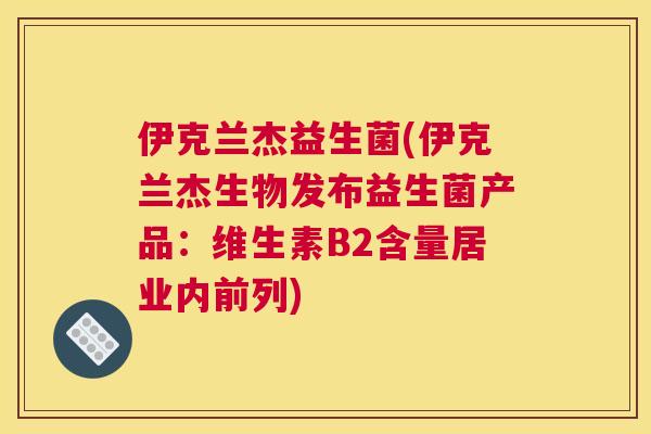 伊克兰杰益生菌(伊克兰杰生物发布益生菌产品：维生素B2含量居业内前列)