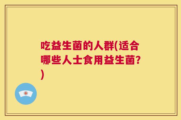 吃益生菌的人群(适合哪些人士食用益生菌？)