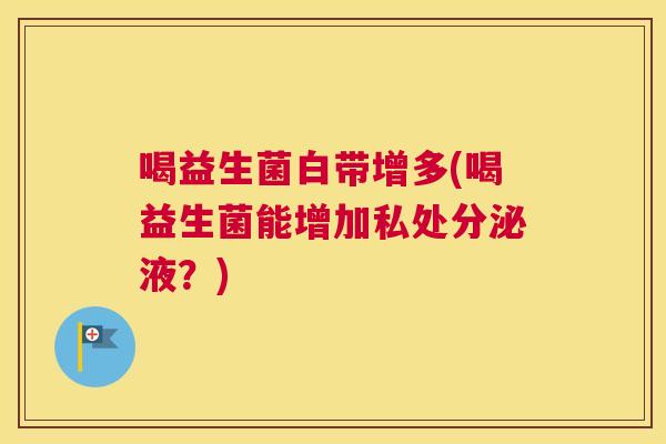 喝益生菌白带增多(喝益生菌能增加私处分泌液？)