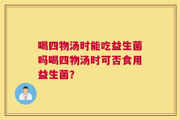 喝四物汤时能吃益生菌吗喝四物汤时可否食用益生菌？