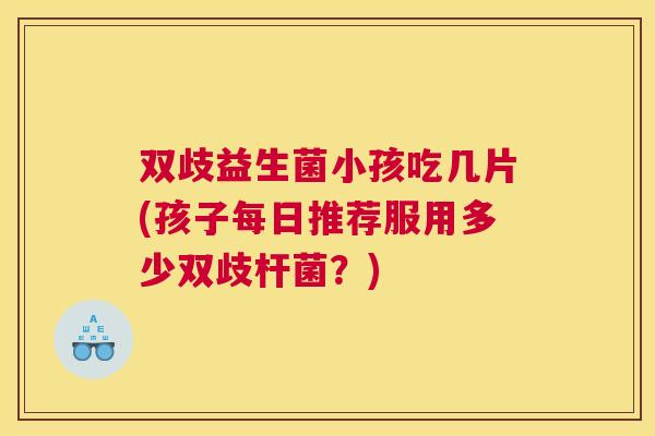 双歧益生菌小孩吃几片(孩子每日推荐服用多少双歧杆菌？)