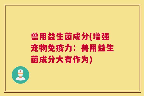兽用益生菌成分(增强宠物免疫力：兽用益生菌成分大有作为)