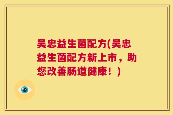 吴忠益生菌配方(吴忠益生菌配方新上市，助您改善肠道健康！)