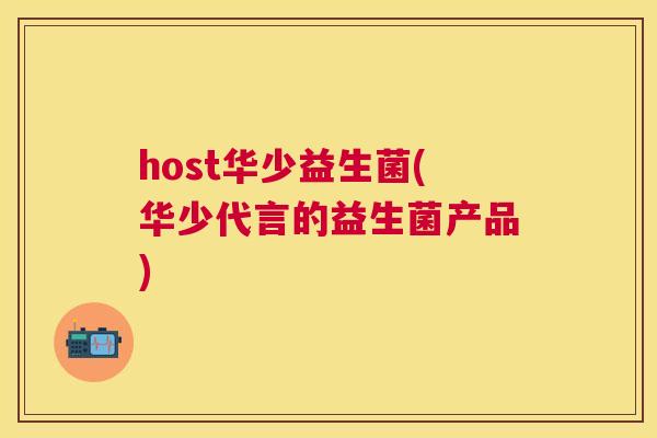 host华少益生菌(华少代言的益生菌产品)