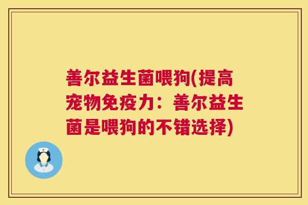 善尔益生菌喂狗(提高宠物免疫力：善尔益生菌是喂狗的不错选择)