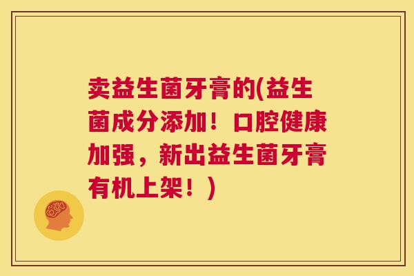 卖益生菌牙膏的(益生菌成分添加！口腔健康加强，新出益生菌牙膏有机上架！)