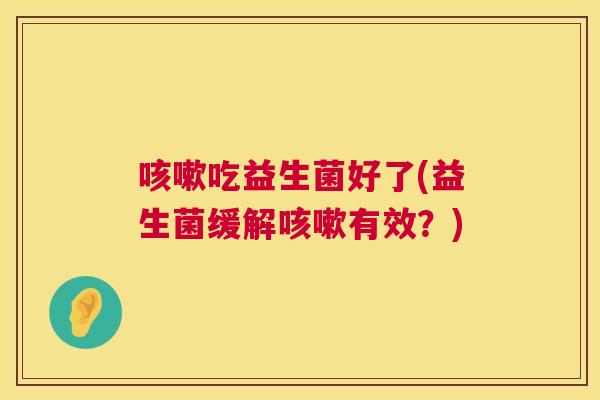 咳嗽吃益生菌好了(益生菌缓解咳嗽有效？)
