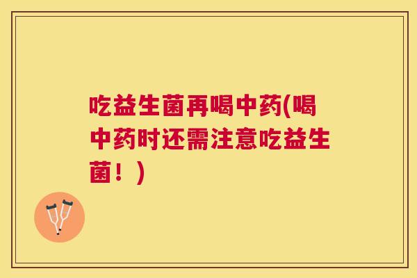 吃益生菌再喝中药(喝中药时还需注意吃益生菌！)