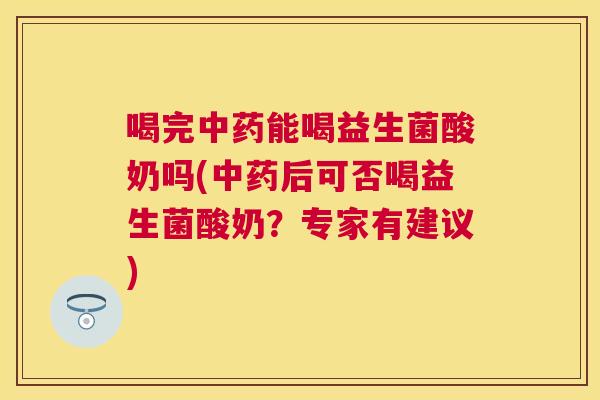 喝完中药能喝益生菌酸奶吗(中药后可否喝益生菌酸奶？专家有建议)