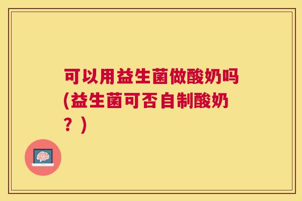 可以用益生菌做酸奶吗(益生菌可否自制酸奶？)