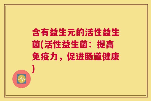含有益生元的活性益生菌(活性益生菌：提高免疫力，促进肠道健康)