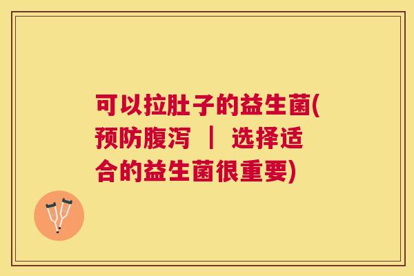 可以拉肚子的益生菌(预防腹泻 ｜ 选择适合的益生菌很重要)