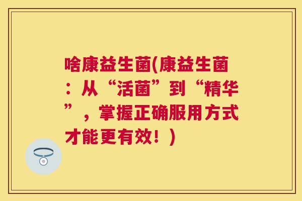 啥康益生菌(康益生菌：从“活菌”到“精华”，掌握正确服用方式才能更有效！)