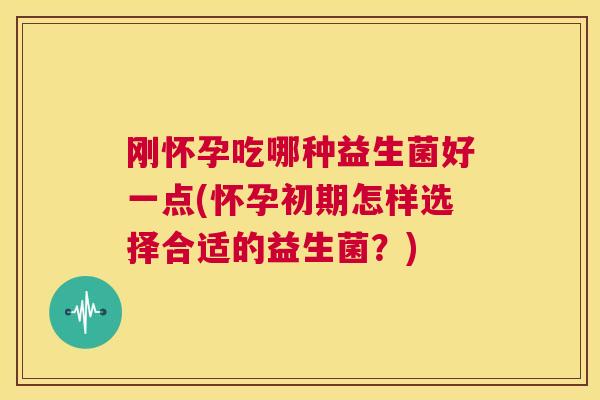 刚怀孕吃哪种益生菌好一点(怀孕初期怎样选择合适的益生菌？)