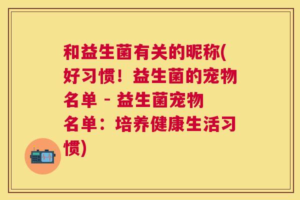 和益生菌有关的昵称(好习惯！益生菌的宠物名单 - 益生菌宠物名单：培养健康生活习惯)