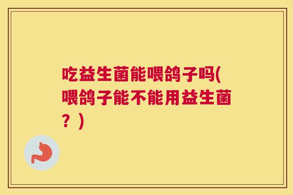吃益生菌能喂鸽子吗(喂鸽子能不能用益生菌？)